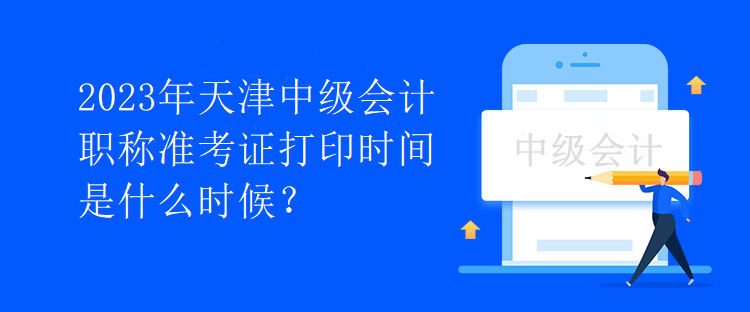 2023年天津中級(jí)會(huì)計(jì)職稱準(zhǔn)考證打印時(shí)間是什么時(shí)候？