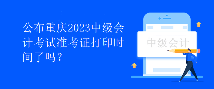 公布重慶2023中級會計(jì)考試準(zhǔn)考證打印時間了嗎？