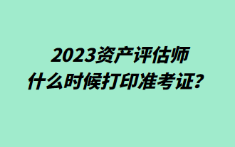 2023資產(chǎn)評估師什么時候打印準考證？