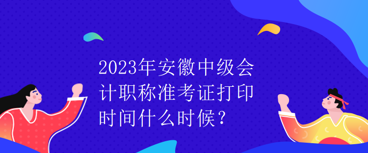 2023年安徽中級會(huì)計(jì)職稱準(zhǔn)考證打印時(shí)間什么時(shí)候？