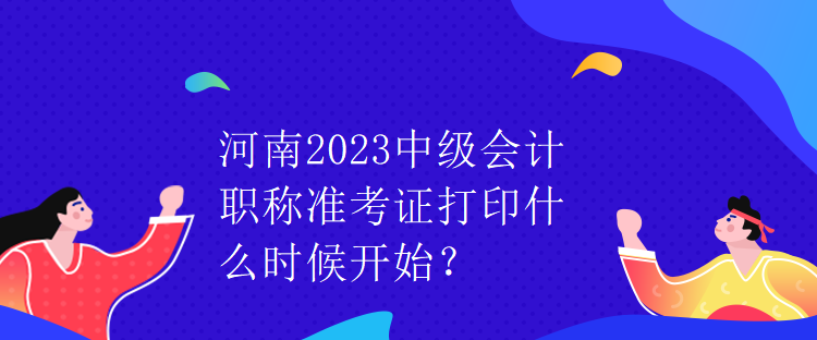 河南2023中級(jí)會(huì)計(jì)職稱準(zhǔn)考證打印什么時(shí)候開始？