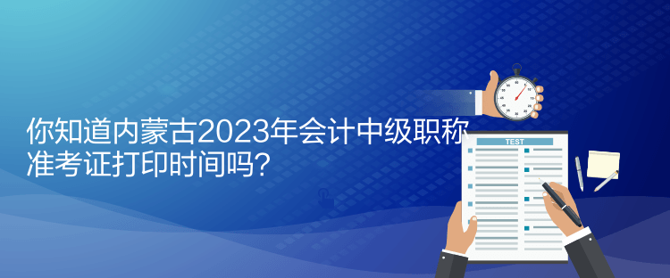 你知道內(nèi)蒙古2023年會計中級職稱準(zhǔn)考證打印時間嗎？