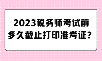 2023稅務(wù)師考試前多久截止打印準考證？