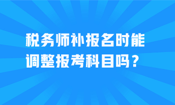 稅務(wù)師補(bǔ)報(bào)名時(shí)能調(diào)整報(bào)考科目嗎？