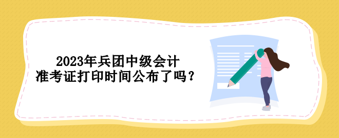 2023年兵團中級會計準考證打印時間公布了嗎？