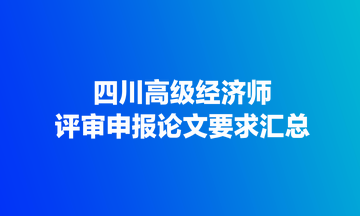 四川高級(jí)經(jīng)濟(jì)師評(píng)審申報(bào)論文要求匯總