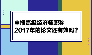 申報高級經(jīng)濟師職稱，2017年的論文還有效嗎？