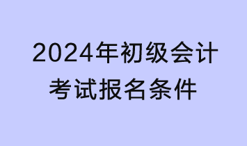 2024年初級(jí)會(huì)計(jì)考試報(bào)名條件