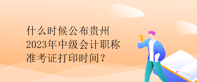 什么時候公布貴州2023年中級會計職稱準(zhǔn)考證打印時間？