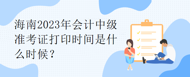 海南2023年會計中級準(zhǔn)考證打印時間是什么時候？