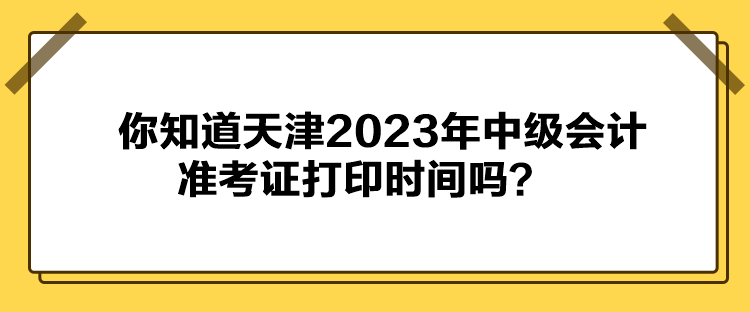 你知道天津2023年中級(jí)會(huì)計(jì)準(zhǔn)考證打印時(shí)間嗎？