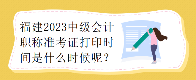 福建2023中級會計職稱準考證打印時間是什么時候呢？