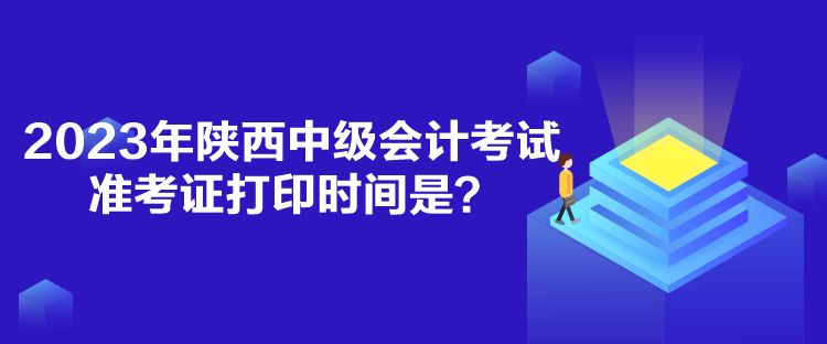 2023年陜西中級會計考試準考證打印時間是？