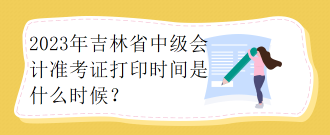 2023年吉林省中級會計準考證打印時間是什么時候？