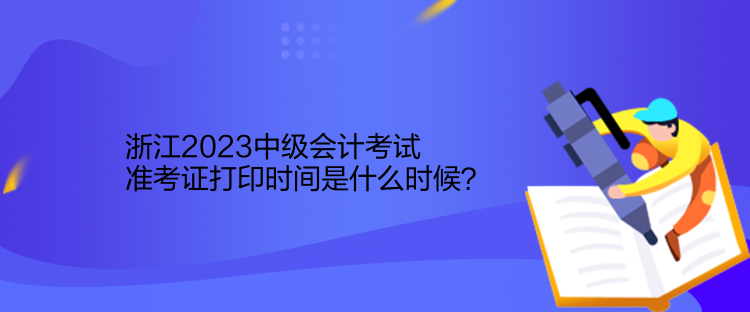 浙江2023中級(jí)會(huì)計(jì)考試準(zhǔn)考證打印時(shí)間是什么時(shí)候？