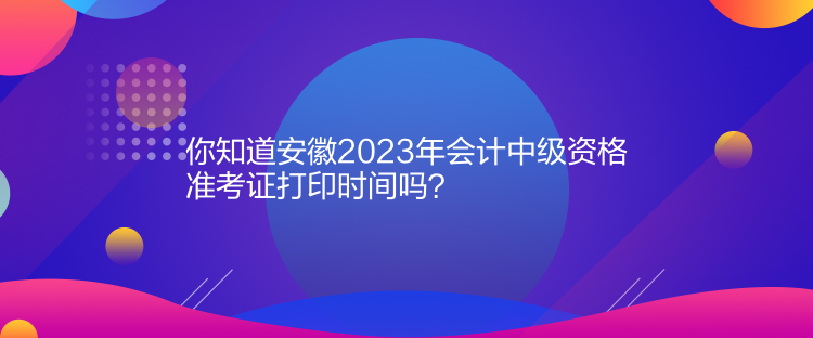 你知道安徽2023年會計中級資格準考證打印時間嗎？