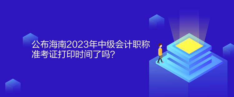 公布海南2023年中級(jí)會(huì)計(jì)職稱準(zhǔn)考證打印時(shí)間了嗎？