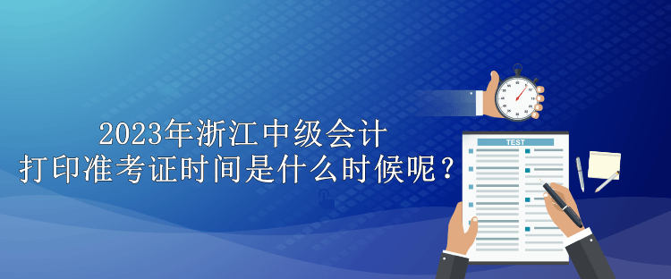 2023年浙江中級(jí)會(huì)計(jì)打印準(zhǔn)考證時(shí)間是什么時(shí)候呢？