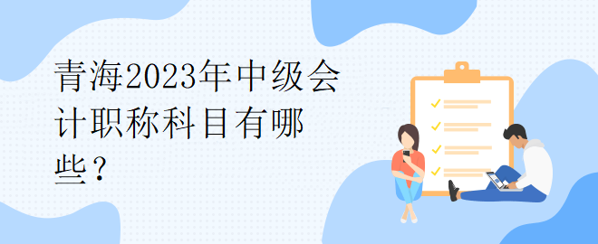 青海2023年中級會計職稱科目有哪些？