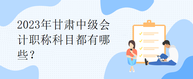 2023年甘肅中級會計(jì)職稱科目都有哪些？