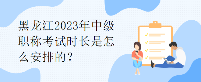 黑龍江2023年中級(jí)職稱考試時(shí)長是怎么安排的？