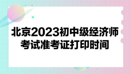 北京2023初中級經(jīng)濟師考試準考證打印時間