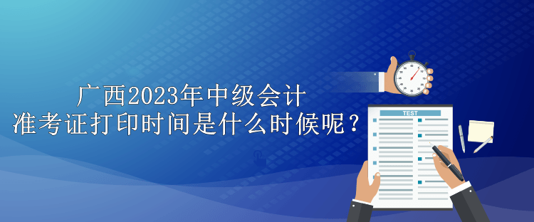 廣西2023年中級(jí)會(huì)計(jì)準(zhǔn)考證打印時(shí)間是什么時(shí)候呢？