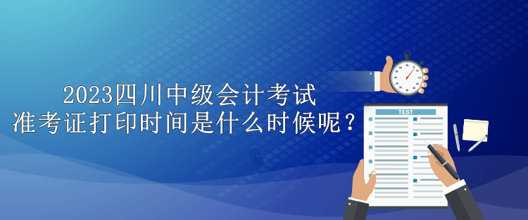 2023四川中級(jí)會(huì)計(jì)考試準(zhǔn)考證打印時(shí)間是什么時(shí)候呢？