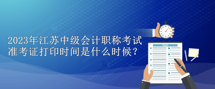 2023年江蘇中級會計職稱考試準考證打印時間是什么時候？