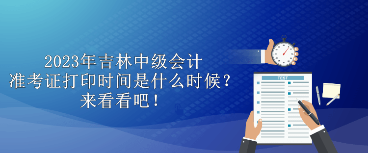 2023年吉林中級會計(jì)準(zhǔn)考證打印時間是什么時候？來看看吧！