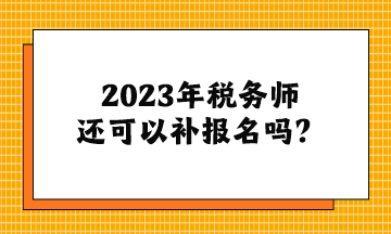 2023年稅務師還可以補報名嗎？