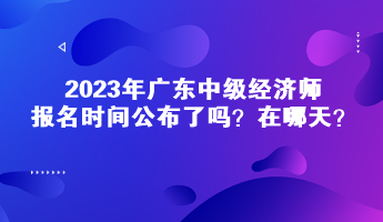 2023年廣東中級經濟師報名時間公布了嗎？在哪天？