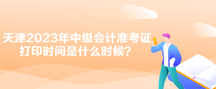 天津2023年中級(jí)會(huì)計(jì)準(zhǔn)考證打印時(shí)間是什么時(shí)候？