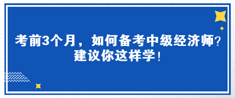 考前3個月，如何備考中級經(jīng)濟(jì)師？建議你這樣學(xué)！