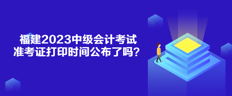 福建2023中級(jí)會(huì)計(jì)考試準(zhǔn)考證打印時(shí)間公布了嗎？