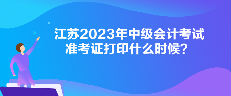 江蘇2023年中級會計考試準(zhǔn)考證打印什么時候？