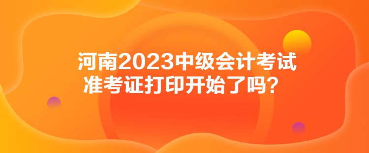 河南2023中級會計考試準考證打印開始了嗎？