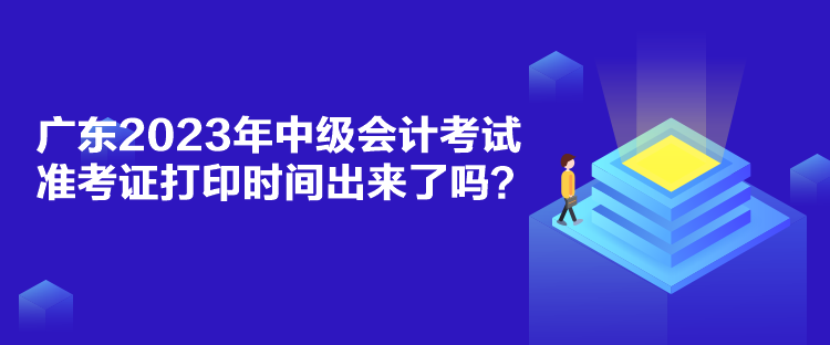 廣東2023年中級會計考試準考證打印時間出來了嗎？