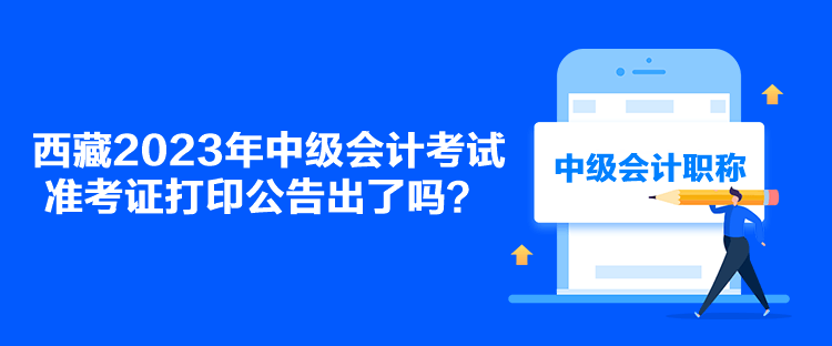 西藏2023年中級(jí)會(huì)計(jì)考試準(zhǔn)考證打印公告出了嗎？