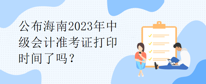 公布海南2023年中級會計準考證打印時間了嗎？