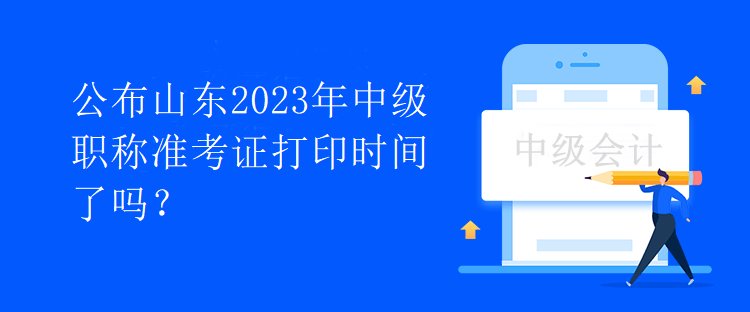 公布山東2023年中級(jí)職稱準(zhǔn)考證打印時(shí)間了嗎？