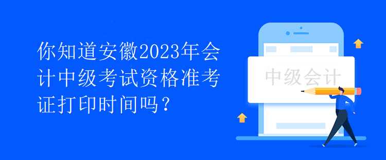 你知道安徽2023年會計中級考試資格準(zhǔn)考證打印時間嗎？