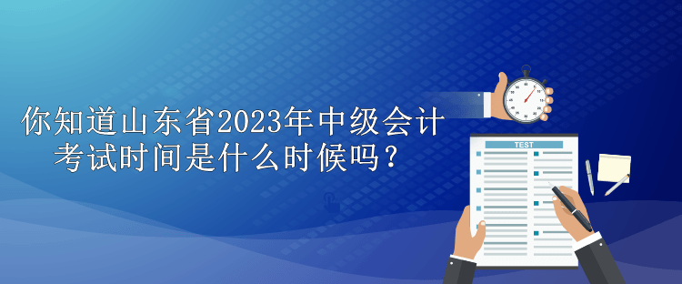 你知道山東省2023年中級會計考試時間是什么時候嗎？