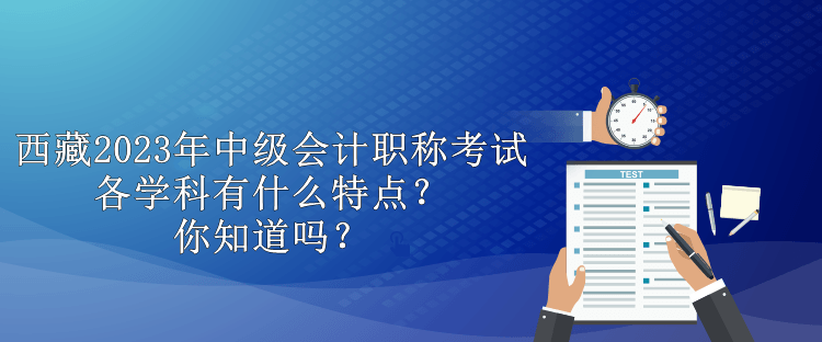 西藏2023年中級會計職稱考試各學(xué)科有什么特點？你知道嗎？