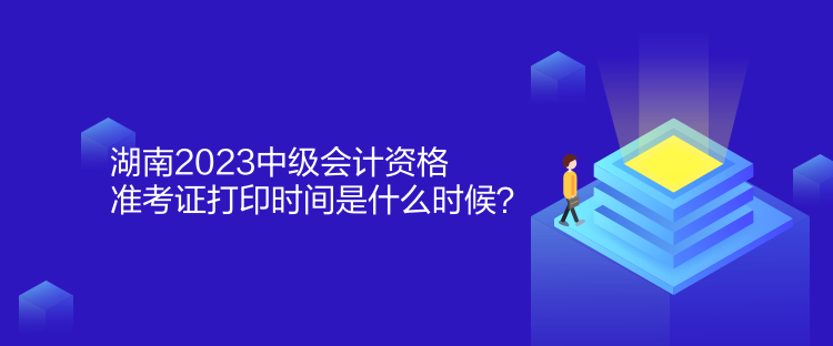 湖南2023中級(jí)會(huì)計(jì)資格準(zhǔn)考證打印時(shí)間是什么時(shí)候？