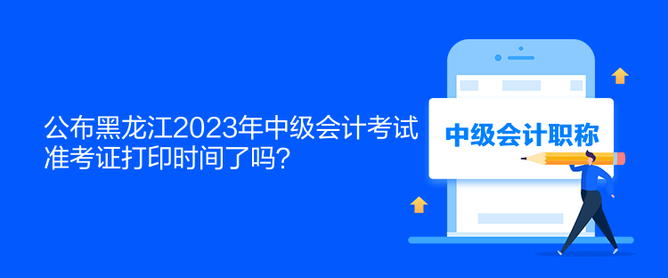 公布黑龍江2023年中級會計考試準(zhǔn)考證打印時間了嗎？