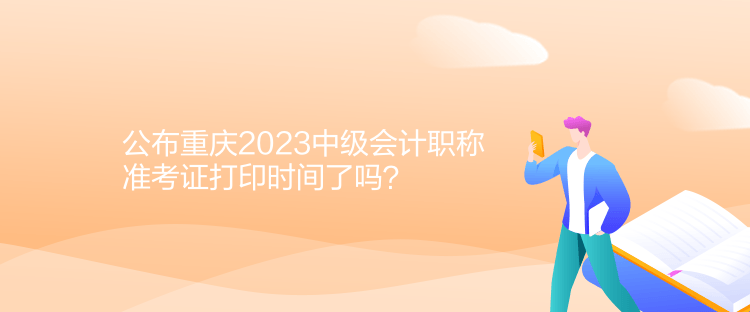 公布重慶2023中級(jí)會(huì)計(jì)職稱準(zhǔn)考證打印時(shí)間了嗎？