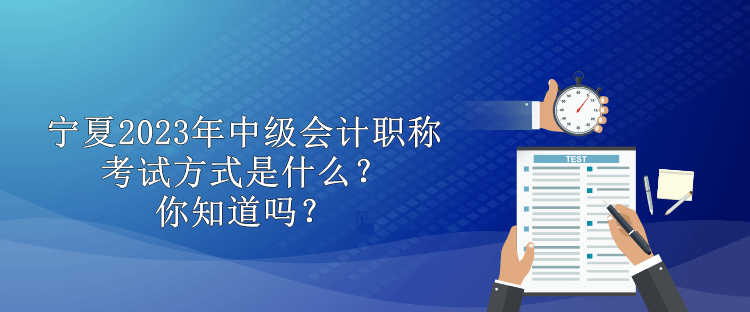 寧夏2023年中級會計職稱考試方式是什么？你知道嗎？