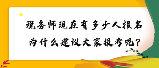 稅務(wù)師現(xiàn)在有多少人報名？為什么建議大家報考呢？