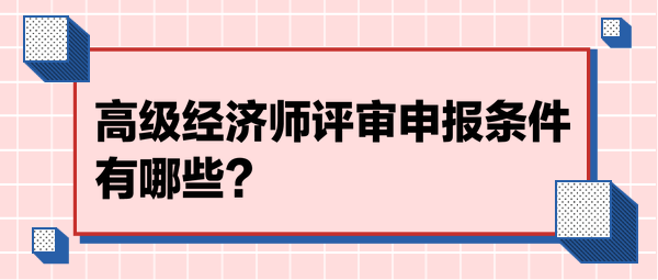 高級(jí)經(jīng)濟(jì)師評(píng)審申報(bào)條件有哪些？